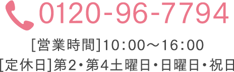 TEL 0120-96-7794 [営業時間]10：00～16：00  [定休日]第2・第4土曜日・日曜日・祝日