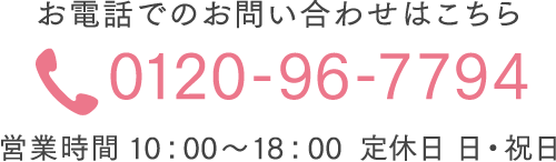 お電話でのお問い合わせはこちら 0120-96-7794 営業時間 10：00～18：00 定休日 日・祝日