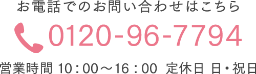 お電話でのお問い合わせはこちら 0120-96-7794 営業時間 10：00～16：00 定休日 日・祝日