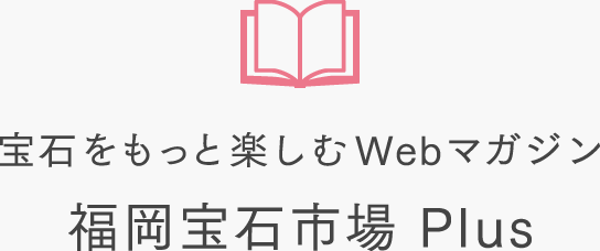 宝石をもっと楽しむWebウェブマガジン 福岡宝石市場 Plus