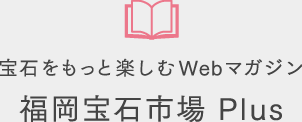 宝石をもっと楽しむWebマガジン 福岡宝石市場 Plus